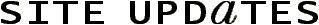 SITE UPDATES
